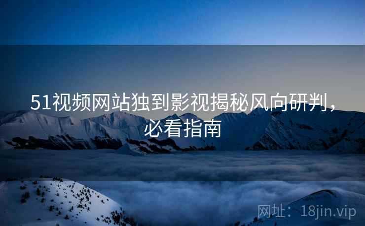51视频网站独到影视揭秘风向研判，必看指南