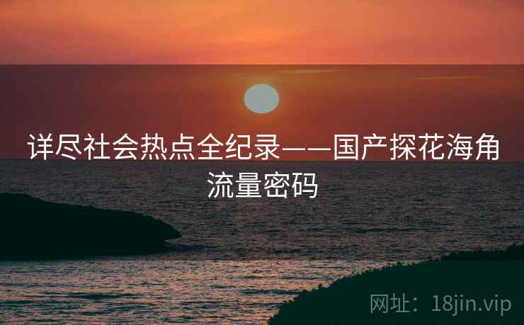 详尽社会热点全纪录——国产探花海角流量密码