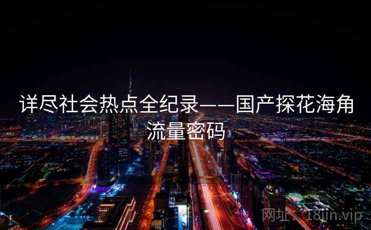 详尽社会热点全纪录——国产探花海角流量密码