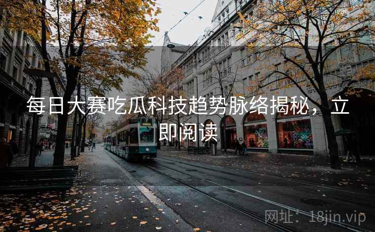 每日大赛吃瓜科技趋势脉络揭秘，立即阅读
