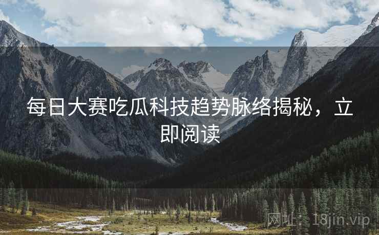每日大赛吃瓜科技趋势脉络揭秘，立即阅读