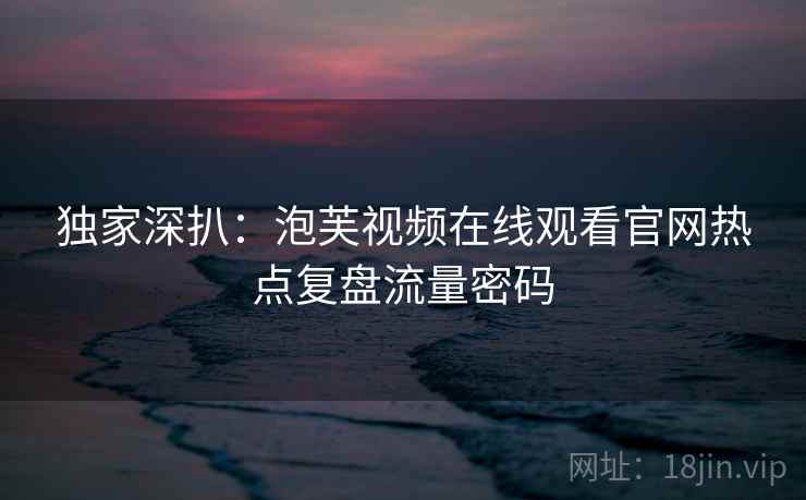 独家深扒：泡芙视频在线观看官网热点复盘流量密码