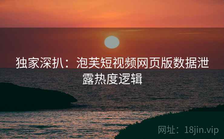 独家深扒：泡芙短视频网页版数据泄露热度逻辑