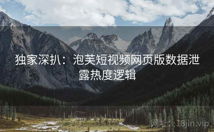 独家深扒：泡芙短视频网页版数据泄露热度逻辑