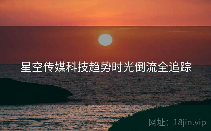 星空传媒科技趋势时光倒流全追踪