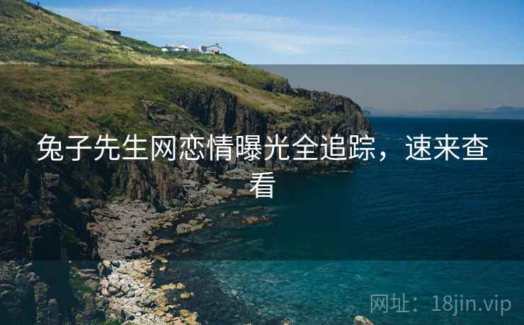 兔子先生网恋情曝光全追踪，速来查看