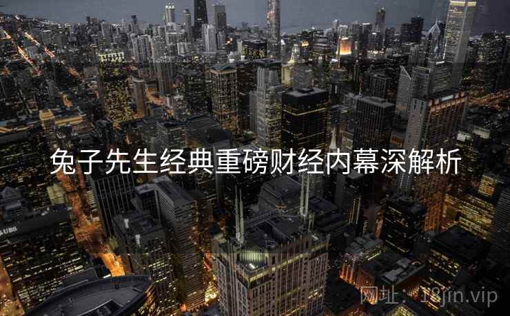兔子先生经典重磅财经内幕深解析