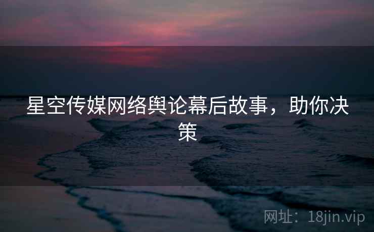星空传媒网络舆论幕后故事，助你决策