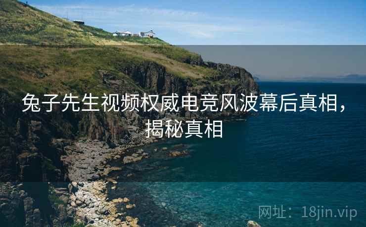 兔子先生视频权威电竞风波幕后真相，揭秘真相