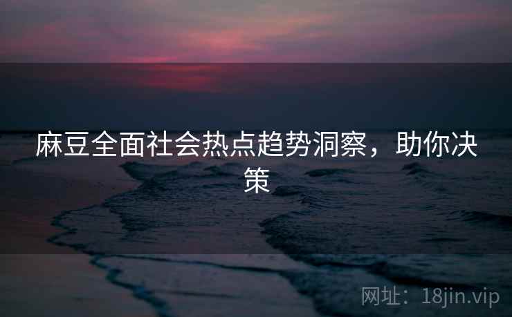 麻豆全面社会热点趋势洞察，助你决策