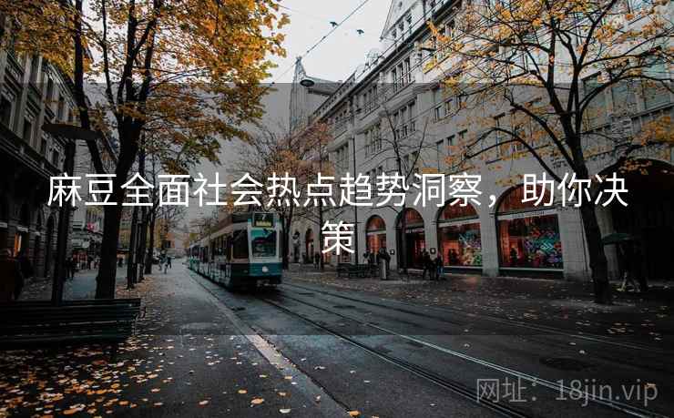 麻豆全面社会热点趋势洞察，助你决策