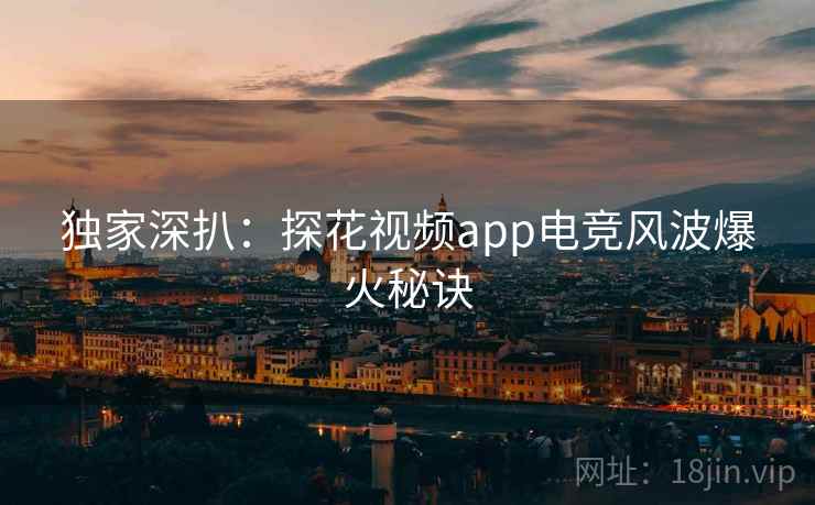 独家深扒：探花视频app电竞风波爆火秘诀