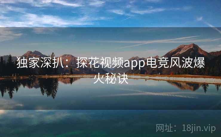独家深扒：探花视频app电竞风波爆火秘诀