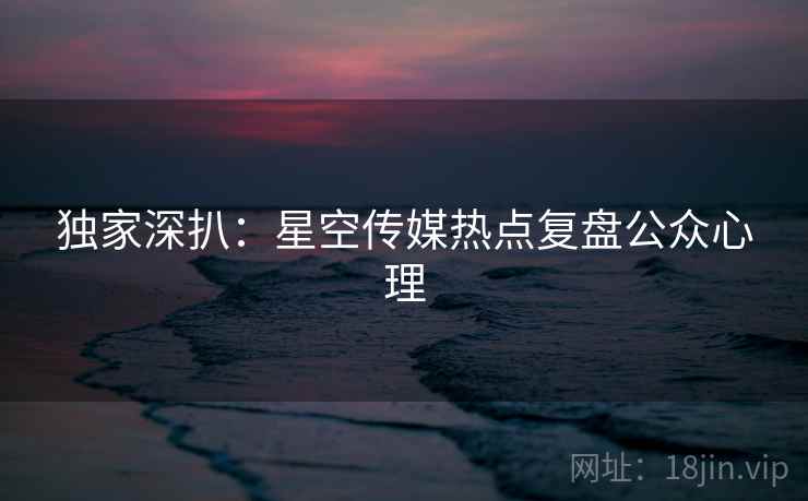 独家深扒：星空传媒热点复盘公众心理