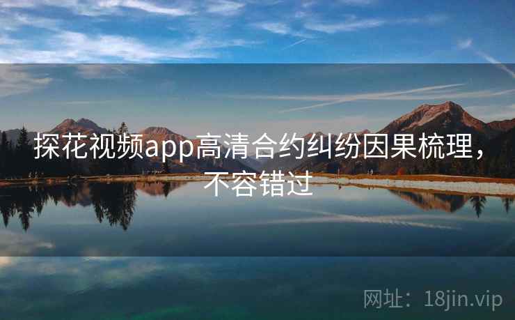 探花视频app高清合约纠纷因果梳理，不容错过