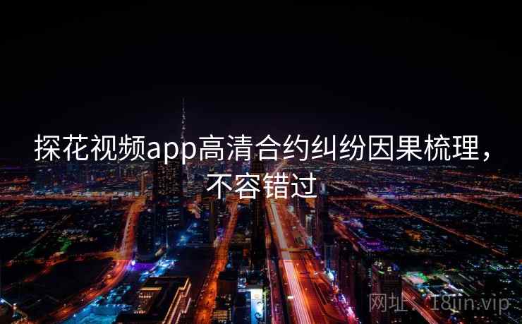 探花视频app高清合约纠纷因果梳理，不容错过