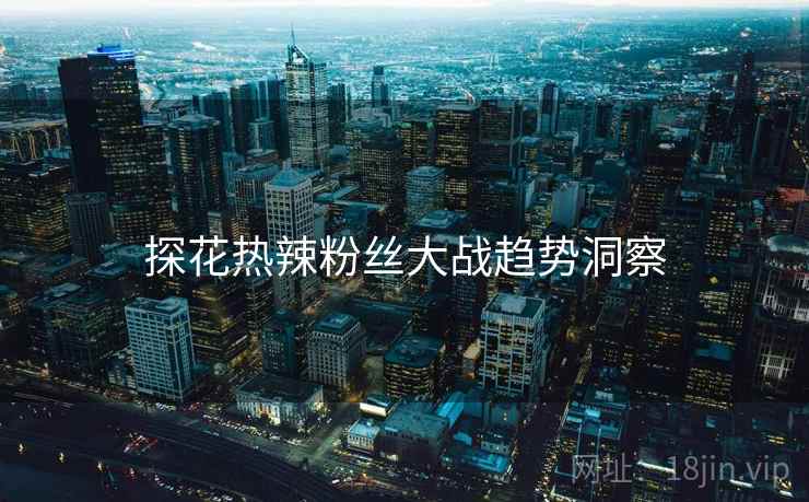 探花热辣粉丝大战趋势洞察