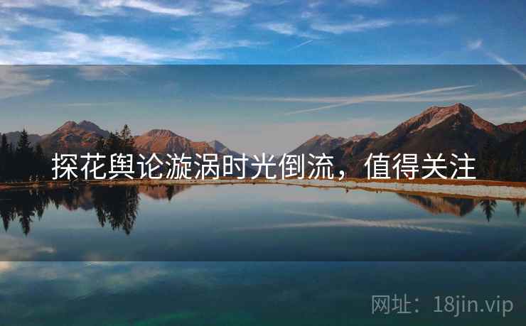 探花舆论漩涡时光倒流，值得关注