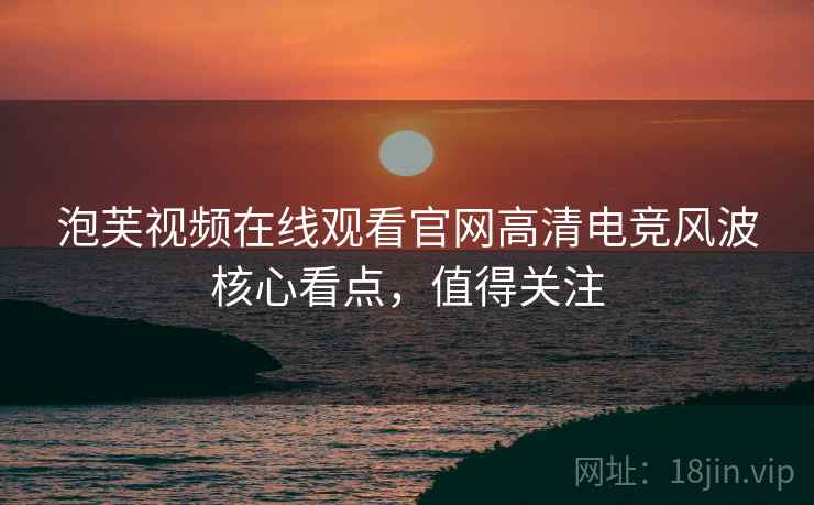 泡芙视频在线观看官网高清电竞风波核心看点，值得关注