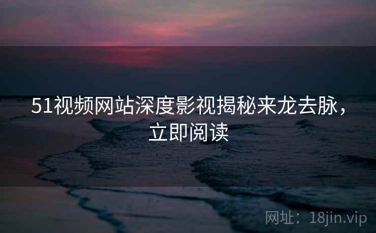 51视频网站深度影视揭秘来龙去脉，立即阅读
